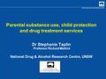 Parental substance use, child protection and drug treatment services Dr Stephanie Taplin Professor Richard Mattick National Drug & Alcohol Research Centre,