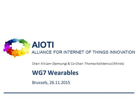 AIOTI ALLIANCE FOR INTERNET OF THINGS INNOVATION Chair: Kit Lam (Samsung) & Co-Chair: Thomas Kallstenius (iMinds) Brussels, 26.11.2015 WG7 Wearables.