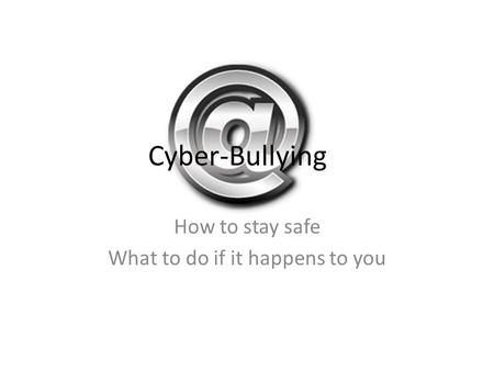 Cyber-Bullying How to stay safe What to do if it happens to you.