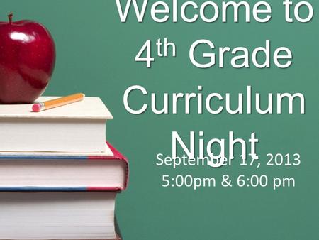 Welcome to 4 th Grade Curriculum Night September 17, 2013 5:00pm & 6:00 pm.