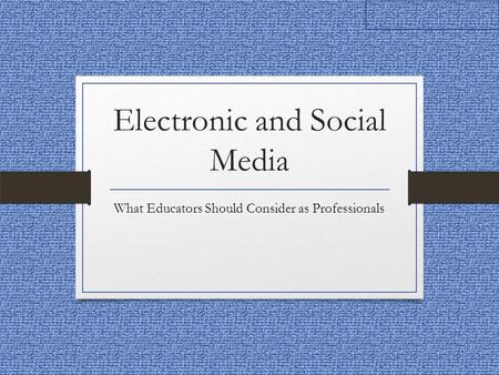 Electronic and Social Media What Educators Should Consider as Professionals.