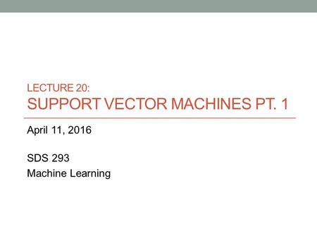 LECTURE 20: SUPPORT VECTOR MACHINES PT. 1 April 11, 2016 SDS 293 Machine Learning.