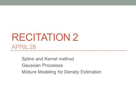 RECITATION 2 APRIL 28 Spline and Kernel method Gaussian Processes Mixture Modeling for Density Estimation.