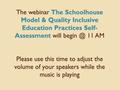 The webinar The Schoolhouse Model & Quality Inclusive Education Practices Self- Assessment will 11 AM Please use this time to adjust the volume.