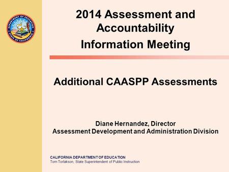 CALIFORNIA DEPARTMENT OF EDUCATION Tom Torlakson, State Superintendent of Public Instruction Additional CAASPP Assessments Diane Hernandez, Director Assessment.