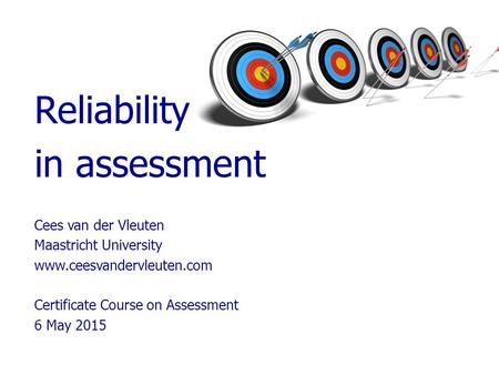 Reliability in assessment Cees van der Vleuten Maastricht University www.ceesvandervleuten.com Certificate Course on Assessment 6 May 2015.