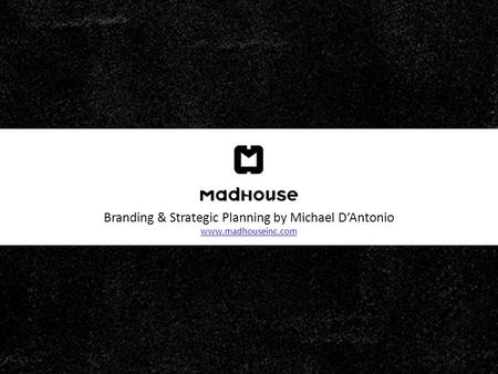 Branding & Strategic Planning by Michael D’Antonio www.madhouseinc.com www.madhouseinc.com.