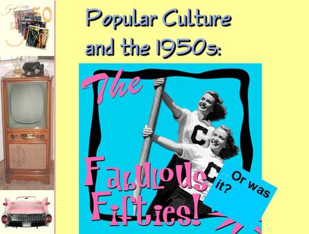 Popular Culture and the 1950s:... Or was it? Television 1946  7,000 TV sets in the U. S. 1950  50,000,000 TV sets in the U. S. Mass Audience  TV celebrated.