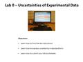 Lab 0 – Uncertainties of Experimental Data Objectives: Learn how to find the lab instructions Learn how to express uncertainty in standard form Learn how.