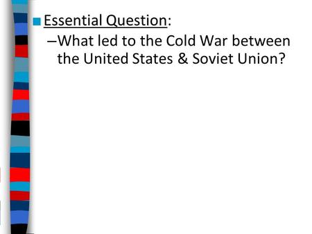 ■ Essential Question ■ Essential Question: – What led to the Cold War between the United States & Soviet Union?