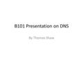 B101 Presentation on DNS By Thomas Shaw. What is the function of the DNS? Otherwise known as the Domain Name System It is one of the most important systems.