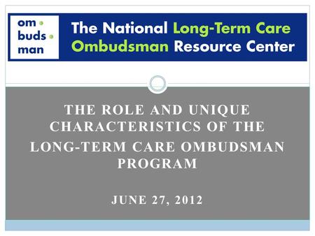 THE ROLE AND UNIQUE CHARACTERISTICS OF THE LONG-TERM CARE OMBUDSMAN PROGRAM JUNE 27, 2012.