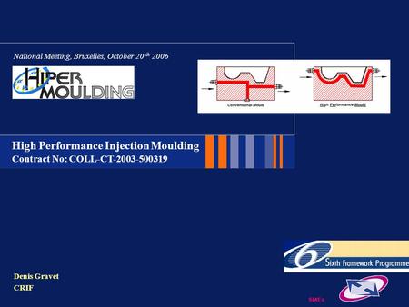 High Performance Injection Moulding Contract No: COLL-CT-2003-500319 SMEs National Meeting, Bruxelles, October 20 th 2006 Denis Gravet CRIF.