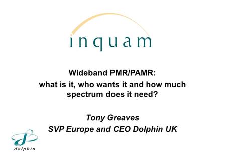 Wideband PMR/PAMR: what is it, who wants it and how much spectrum does it need? Tony Greaves SVP Europe and CEO Dolphin UK.