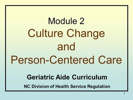 1 Module 2 Culture Change and Person-Centered Care Geriatric Aide Curriculum NC Division of Health Service Regulation.