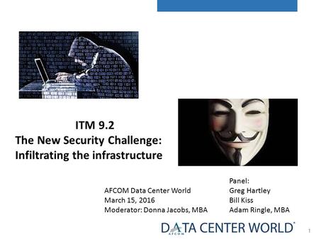 1 AFCOM Data Center World March 15, 2016 Moderator: Donna Jacobs, MBA Panel: Greg Hartley Bill Kiss Adam Ringle, MBA ITM 9.2 The New Security Challenge: