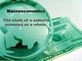 Macroeconomics The study of a nation’s economy as a whole.