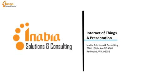 Internet of Things A Presentation Inabia Solutions & Consulting 7901 168th Ave NE #103 Redmond, WA, 98052.