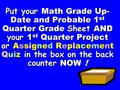 Put your Math Grade Up- Date and Probable 1 st Quarter Grade Sheet AND your 1 st Quarter Project or Assigned Replacement Quiz in the box on the back counter.