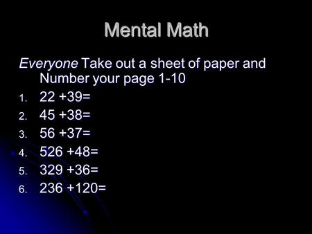 Mental Math Everyone Take out a sheet of paper and Number your page 1-10 1. 22 +39= 2. 45 +38= 3. 56 +37= 4. 526 +48= 5. 329 +36= 6. 236 +120=