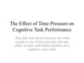 The Effect of Time Pressure on Cognitive Task Performance -This title was chosen because the study sought to see if time pressure had any effect on how.