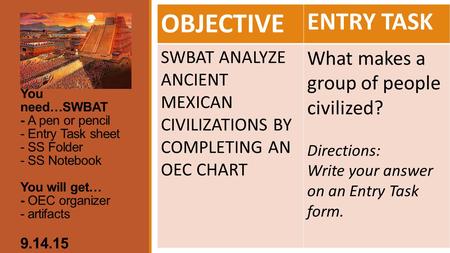 You need…SWBAT - A pen or pencil - Entry Task sheet - SS Folder - SS Notebook You will get… - OEC organizer - artifacts 9.14.15 OBJECTIVE ENTRY TASK SWBAT.