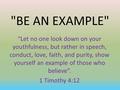 BE AN EXAMPLE “Let no one look down on your youthfulness, but rather in speech, conduct, love, faith, and purity, show yourself an example of those who.