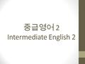 중급영어 2 Intermediate English 2. Please take notes…