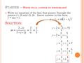 S TARTER – W RITE FINAL ANSWER ON WHITEBOARD ! Write an equation of the line that passes through the points (-1, 0) and (5, 2). Leave answer in the form.