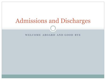 WELCOME ABOARD AND GOOD BYE Admissions and Discharges.