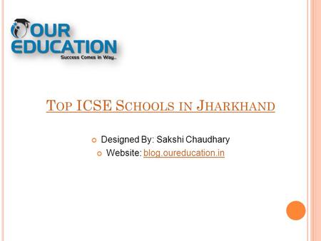 T OP ICSE S CHOOLS IN J HARKHAND Designed By: Sakshi Chaudhary Website: blog.oureducation.inblog.oureducation.in.