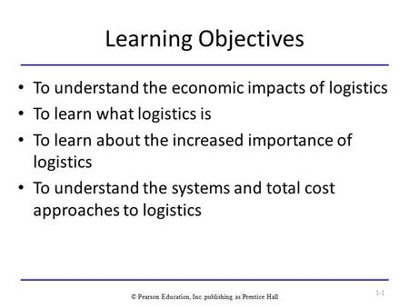 Learning Objectives To understand the economic impacts of logistics To learn what logistics is To learn about the increased importance of logistics To.