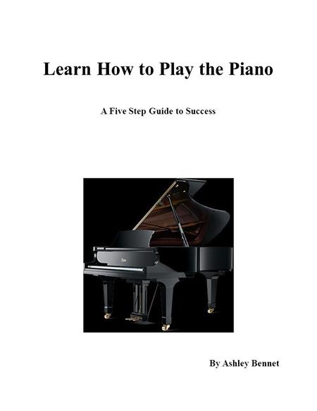 Learn How to Play the Piano A Five Step Guide to Success By Ashley Bennet.