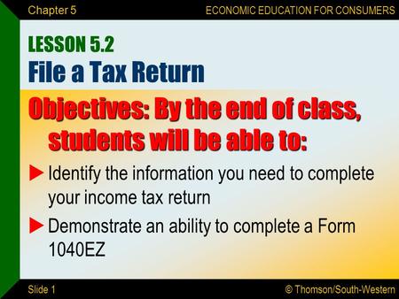 © Thomson/South-Western ECONOMIC EDUCATION FOR CONSUMERS Slide 1 Chapter 5 LESSON 5.2 File a Tax Return Objectives: By the end of class, students will.