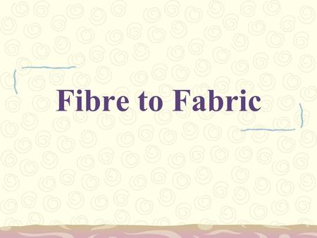 Fibre to Fabric. Fibres NaturalSynthetic Plants Animals Chemicals/ petroleum products Cotton Jute Linen Wool Silk Camel hair Nylon Polyester Acrylic.