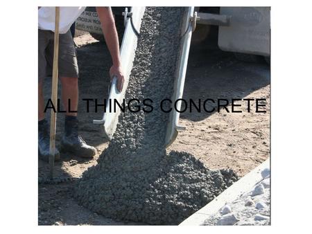 ALL THINGS CONCRETE. WHAT IS CONCRETE Is a mixture or cement (usually Portland cement), aggregate (gravel, and sand), water and chemicals added to the.