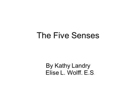 The Five Senses By Kathy Landry Elise L. Wolff. E.S.