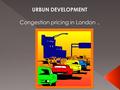 URBUN DEVELOPMENT Congestion pricing in London...