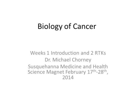 Biology of Cancer Weeks 1 Introduction and 2 RTKs Dr. Michael Chorney Susquehanna Medicine and Health Science Magnet February 17 th -28 th, 2014.