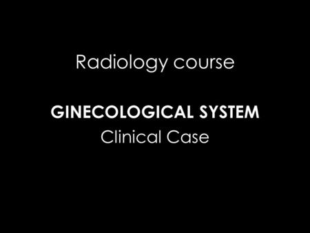 Radiology course GINECOLOGICAL SYSTEM Clinical Case.