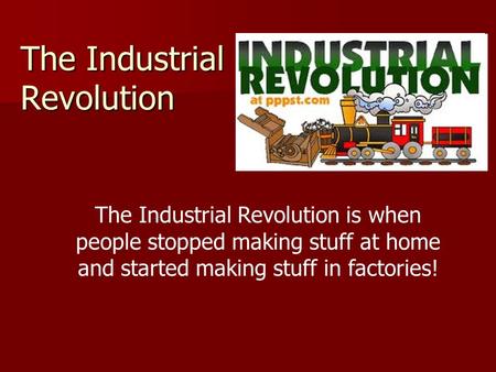 The Industrial Revolution The Industrial Revolution is when people stopped making stuff at home and started making stuff in factories!