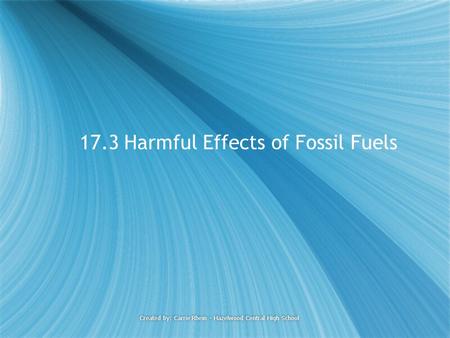 Created by: Carrie Rhein - Hazelwood Central High School 17.3 Harmful Effects of Fossil Fuels.