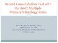 BY FRANCES ROSS, CTR PRESENTED AT THE NAACCR ANNUAL CONFERENCE JUNE, 2008 Record Consolidation Test with the 2007 Multiple Primary/Histology Rules.