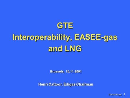 GTE151101.ppt 1 Brussels, 15.11.2001 Henri Cattoor, Edigas Chairman GTE Interoperability, EASEE-gas and LNG.