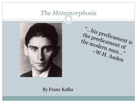 The Metamorphosis By Franz Kafka “…his predicament is the predicament of the modern man…” –W.H. Auden.