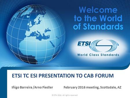 ETSI TC ESI PRESENTATION TO CAB FORUM Iñigo Barreira /Arno FiedlerFebruary 2016 meeting, Scottsdale, AZ © ETSI 2016. All rights reserved.