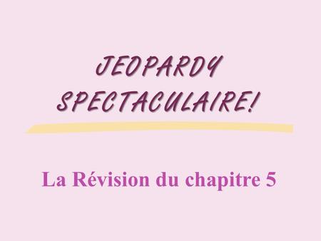 JEOPARDY SPECTACULAIRE! La Révision du chapitre 5.