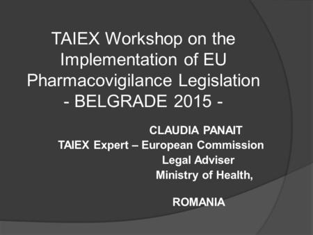 TAIEX Workshop on the Implementation of EU Pharmacovigilance Legislation - BELGRADE 2015 - CLAUDIA PANAIT TAIEX Expert – European Commission Legal Adviser.