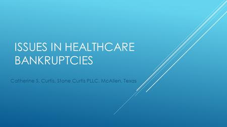 ISSUES IN HEALTHCARE BANKRUPTCIES Catherine S. Curtis, Stone Curtis PLLC, McAllen, Texas.