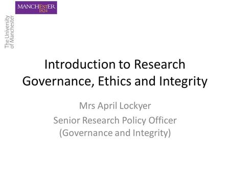 Introduction to Research Governance, Ethics and Integrity Mrs April Lockyer Senior Research Policy Officer (Governance and Integrity)